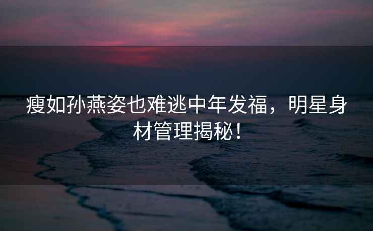 瘦如孫燕姿也難逃中年發(fā)福，明星身材管理揭秘！