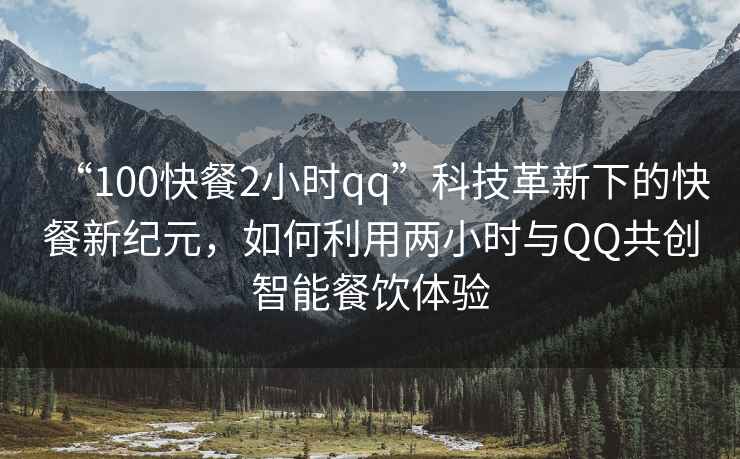 “100快餐2小時qq”科技革新下的快餐新紀(jì)元，如何利用兩小時與QQ共創(chuàng)智能餐飲體驗
