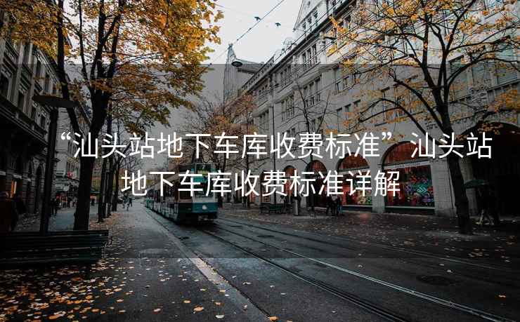“汕頭站地下車庫收費標準”汕頭站地下車庫收費標準詳解