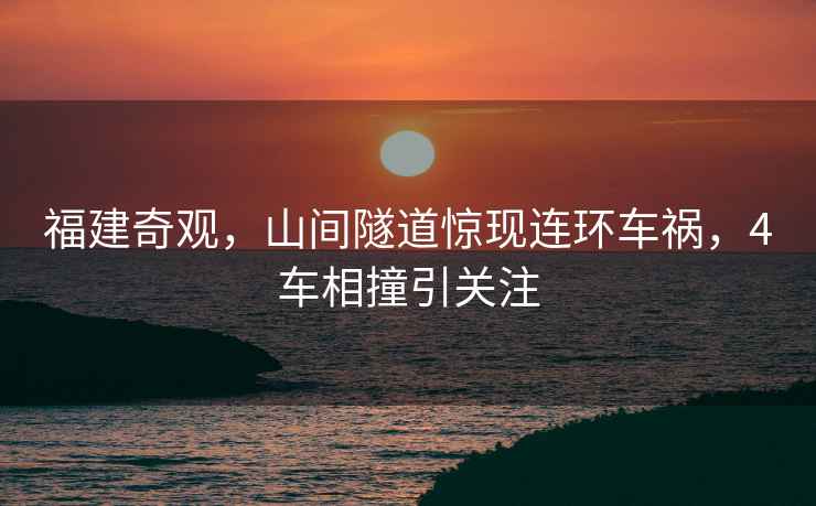 福建奇觀，山間隧道驚現(xiàn)連環(huán)車禍，4車相撞引關(guān)注