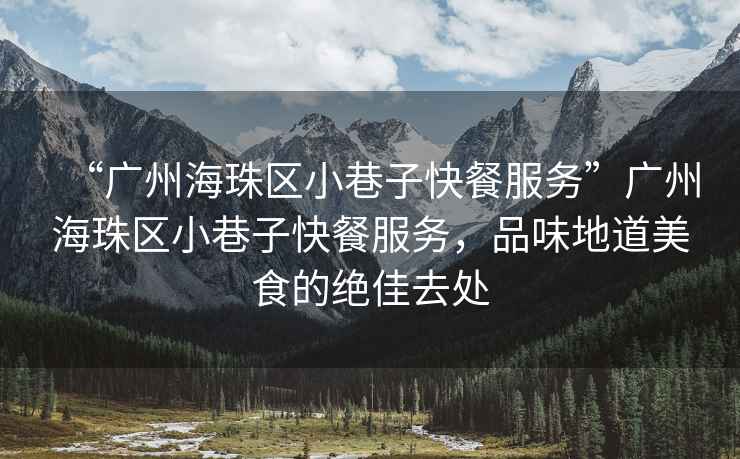 “廣州海珠區(qū)小巷子快餐服務”廣州海珠區(qū)小巷子快餐服務，品味地道美食的絕佳去處