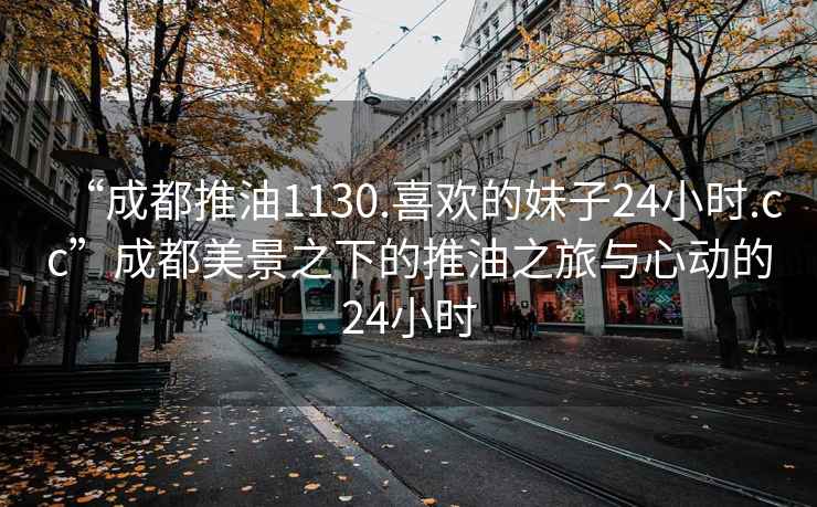 “成都推油1130.喜歡的妹子24小時(shí).cc”成都美景之下的推油之旅與心動(dòng)的24小時(shí)
