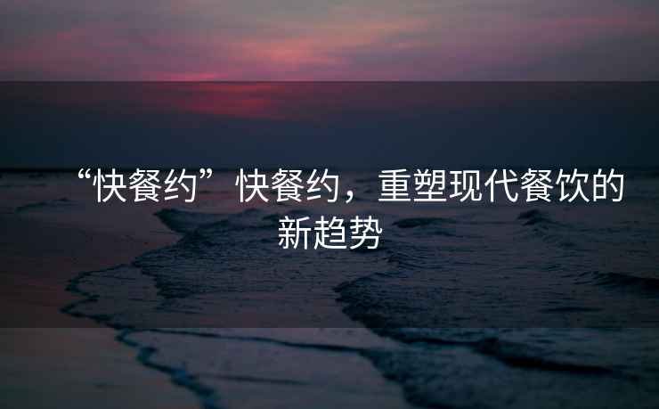 “快餐約”快餐約，重塑現(xiàn)代餐飲的新趨勢(shì)