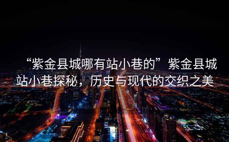 “紫金縣城哪有站小巷的”紫金縣城站小巷探秘，歷史與現(xiàn)代的交織之美