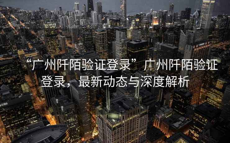 “廣州阡陌驗證登錄”廣州阡陌驗證登錄，最新動態(tài)與深度解析