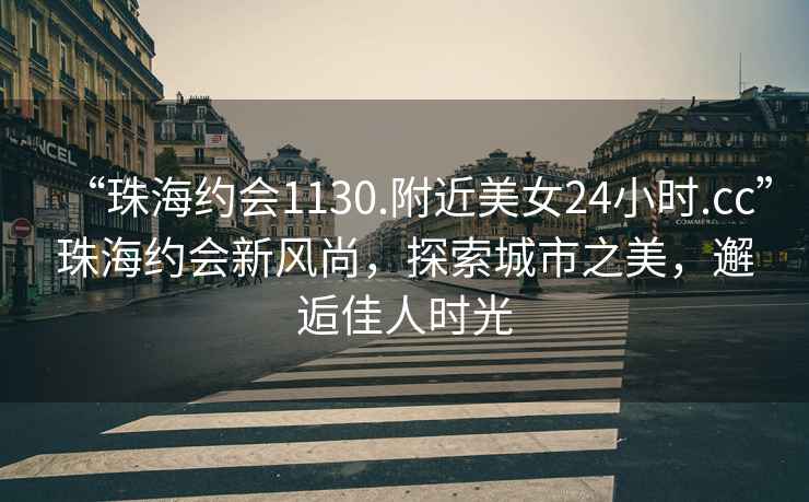 “珠海約會(huì)1130.附近美女24小時(shí).cc”珠海約會(huì)新風(fēng)尚，探索城市之美，邂逅佳人時(shí)光