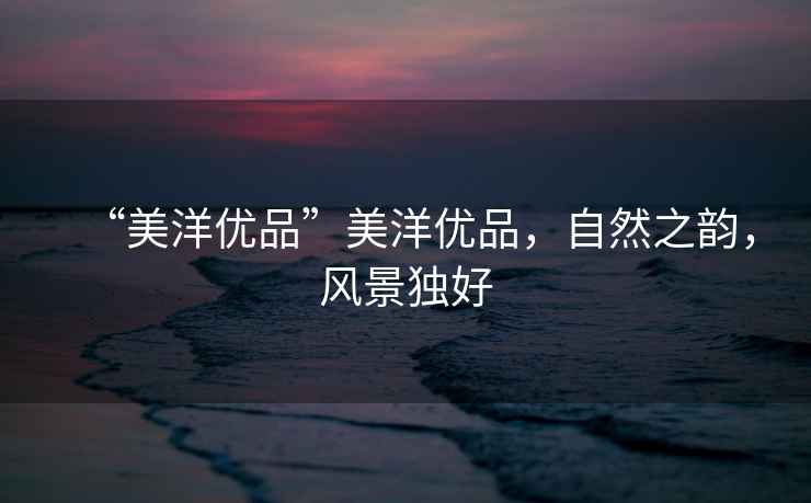 “美洋優(yōu)品”美洋優(yōu)品，自然之韻，風(fēng)景獨(dú)好