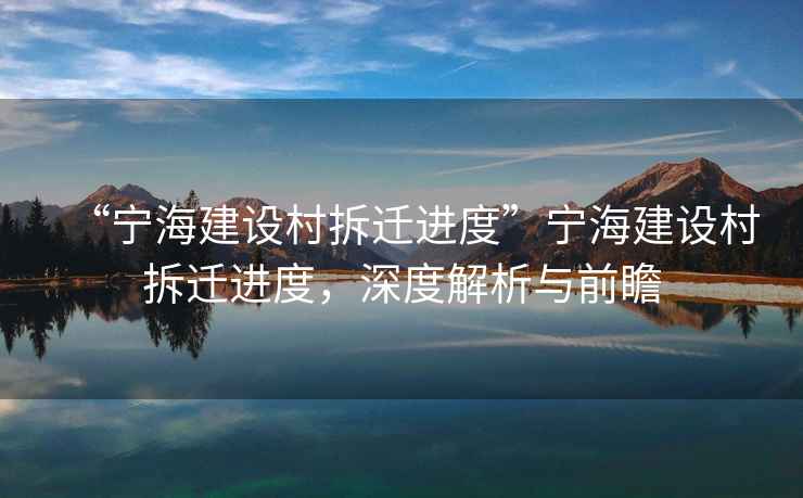 “寧海建設(shè)村拆遷進(jìn)度”寧海建設(shè)村拆遷進(jìn)度，深度解析與前瞻