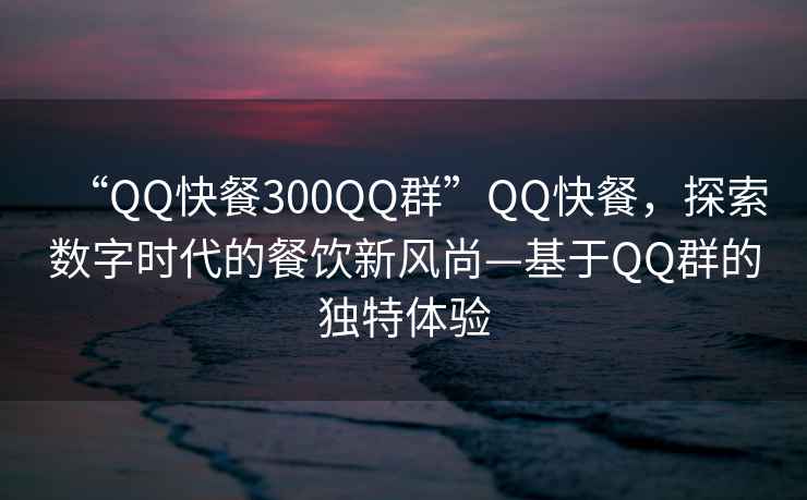 “QQ快餐300QQ群”QQ快餐，探索數(shù)字時(shí)代的餐飲新風(fēng)尚—基于QQ群的獨(dú)特體驗(yàn)