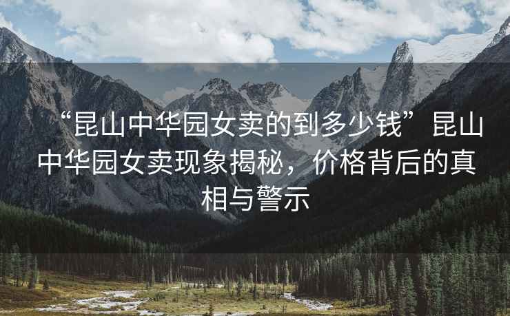 “昆山中華園女賣的到多少錢”昆山中華園女賣現(xiàn)象揭秘，價格背后的真相與警示