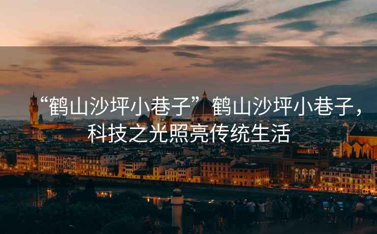 “鶴山沙坪小巷子”鶴山沙坪小巷子，科技之光照亮傳統(tǒng)生活