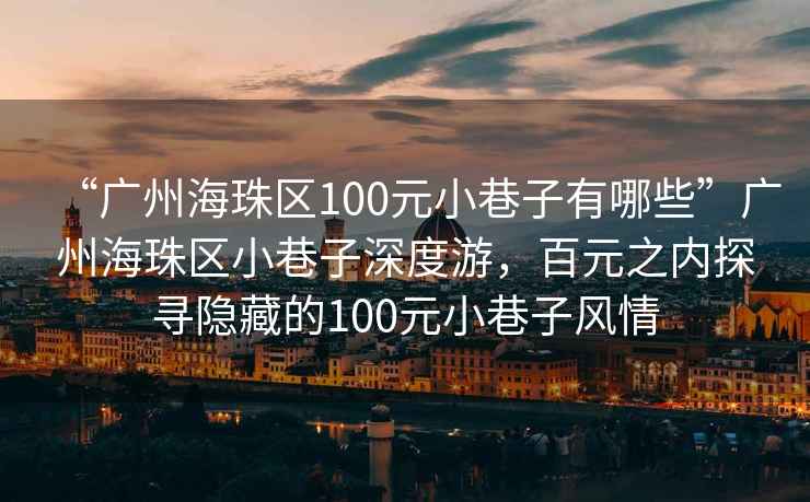 “廣州海珠區(qū)100元小巷子有哪些”廣州海珠區(qū)小巷子深度游，百元之內探尋隱藏的100元小巷子風情