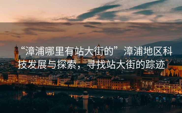 “漳浦哪里有站大街的”漳浦地區(qū)科技發(fā)展與探索，尋找站大街的蹤跡