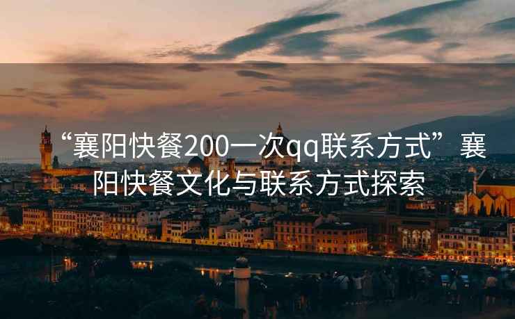 “襄陽(yáng)快餐200一次qq聯(lián)系方式”襄陽(yáng)快餐文化與聯(lián)系方式探索