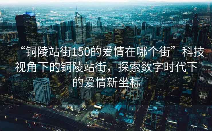 “銅陵站街150的愛情在哪個街”科技視角下的銅陵站街，探索數(shù)字時代下的愛情新坐標