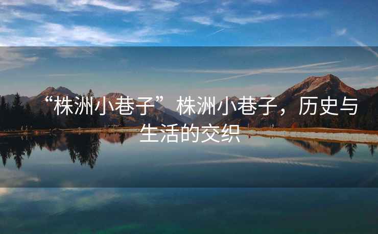 “株洲小巷子”株洲小巷子，歷史與生活的交織
