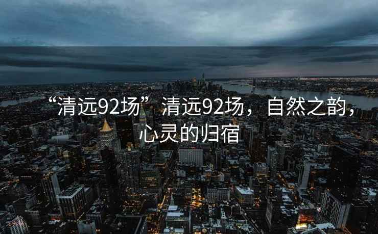 “清遠92場”清遠92場，自然之韻，心靈的歸宿