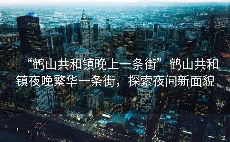 “鶴山共和鎮(zhèn)晚上一條街”鶴山共和鎮(zhèn)夜晚繁華一條街，探索夜間新面貌