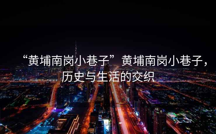 “黃埔南崗小巷子”黃埔南崗小巷子，歷史與生活的交織