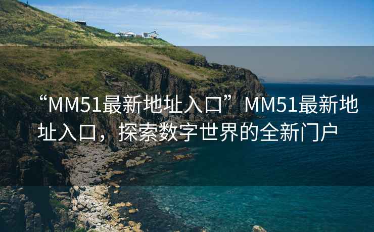 “MM51最新地址入口”MM51最新地址入口，探索數(shù)字世界的全新門戶