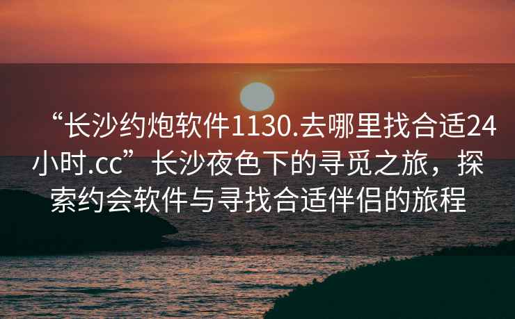 “長沙約炮軟件1130.去哪里找合適24小時(shí).cc”長沙夜色下的尋覓之旅，探索約會(huì)軟件與尋找合適伴侶的旅程