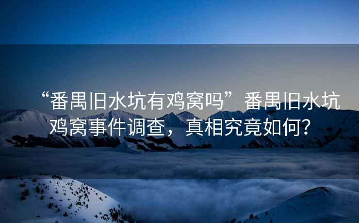 “番禺舊水坑有雞窩嗎”番禺舊水坑雞窩事件調(diào)查，真相究竟如何？