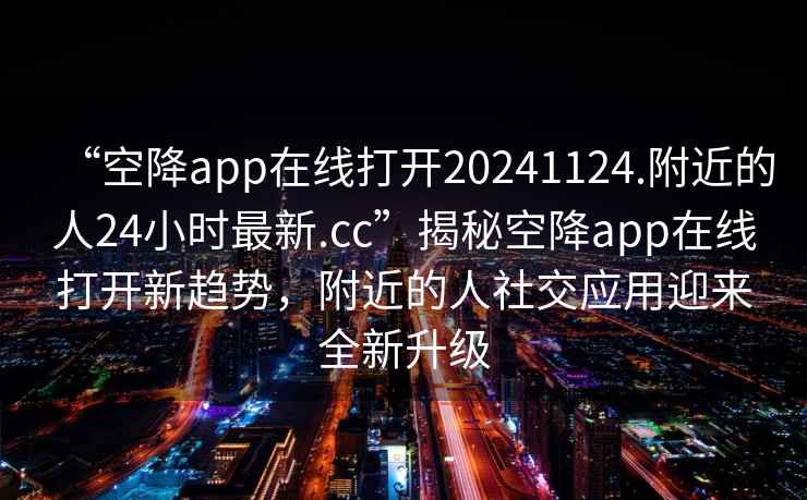 “空降app在線打開20241124.附近的人24小時最新.cc”揭秘空降app在線打開新趨勢，附近的人社交應(yīng)用迎來全新升級