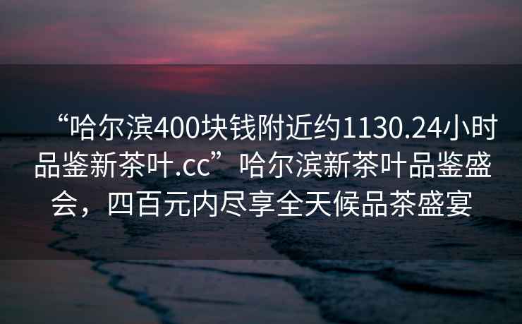 “哈爾濱400塊錢附近約1130.24小時(shí)品鑒新茶葉.cc”哈爾濱新茶葉品鑒盛會(huì)，四百元內(nèi)盡享全天候品茶盛宴