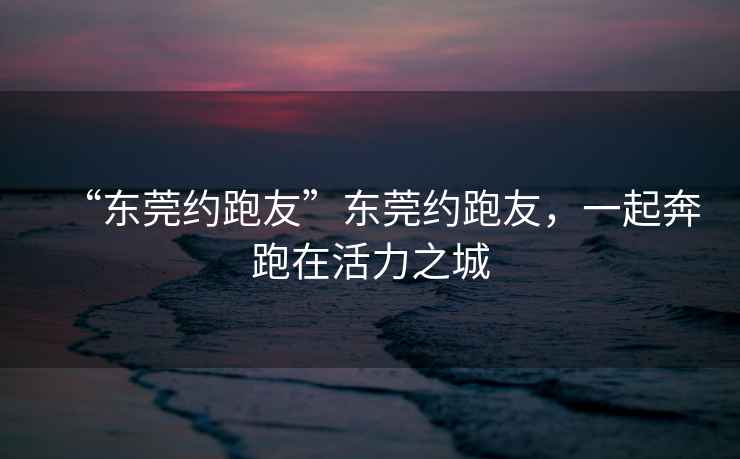 “東莞約跑友”東莞約跑友，一起奔跑在活力之城