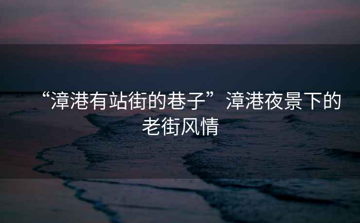 “漳港有站街的巷子”漳港夜景下的老街風(fēng)情