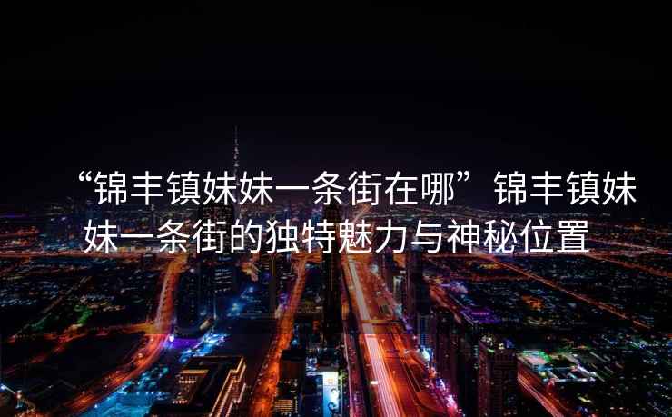 “錦豐鎮(zhèn)妹妹一條街在哪”錦豐鎮(zhèn)妹妹一條街的獨(dú)特魅力與神秘位置