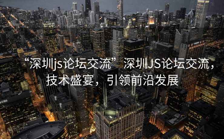 “深圳js論壇交流”深圳JS論壇交流，技術(shù)盛宴，引領(lǐng)前沿發(fā)展
