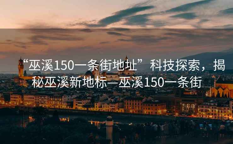 “巫溪150一條街地址”科技探索，揭秘巫溪新地標—巫溪150一條街