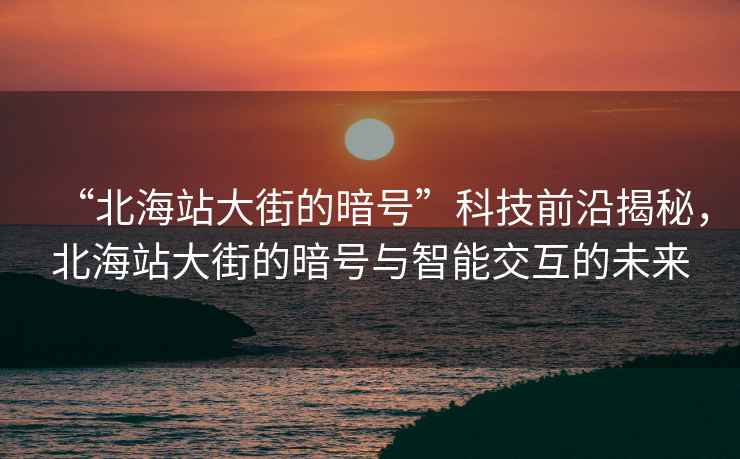 “北海站大街的暗號”科技前沿揭秘，北海站大街的暗號與智能交互的未來
