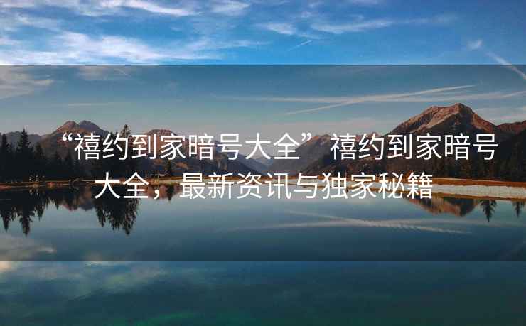 “禧約到家暗號(hào)大全”禧約到家暗號(hào)大全，最新資訊與獨(dú)家秘籍