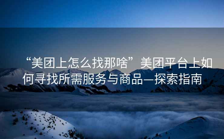 “美團(tuán)上怎么找那啥”美團(tuán)平臺上如何尋找所需服務(wù)與商品—探索指南