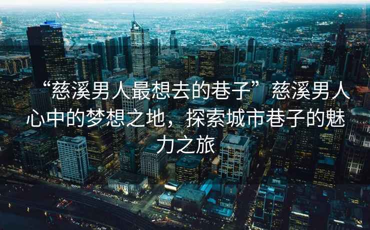 “慈溪男人最想去的巷子”慈溪男人心中的夢(mèng)想之地，探索城市巷子的魅力之旅