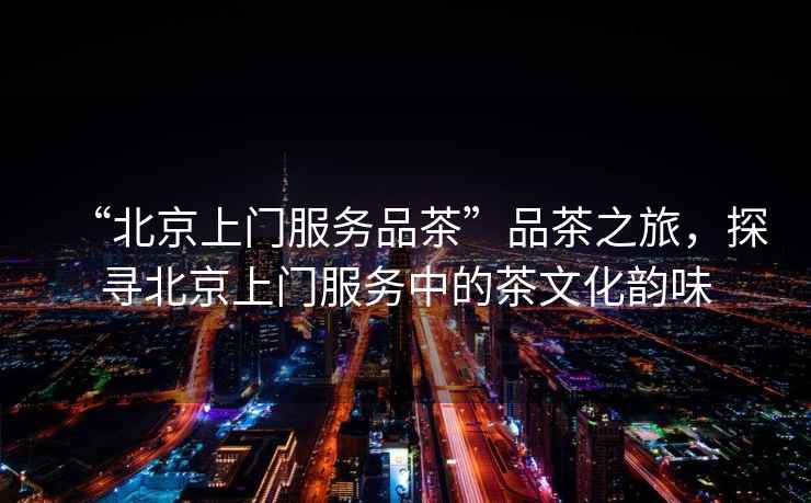 “北京上門服務(wù)品茶”品茶之旅，探尋北京上門服務(wù)中的茶文化韻味