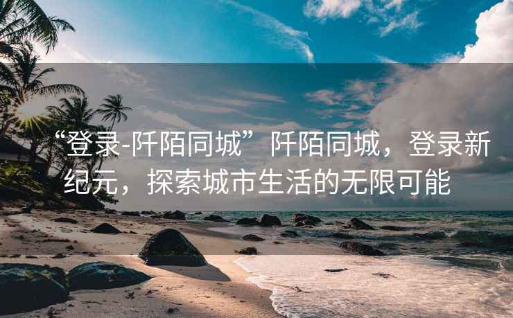 “登錄-阡陌同城”阡陌同城，登錄新紀元，探索城市生活的無限可能