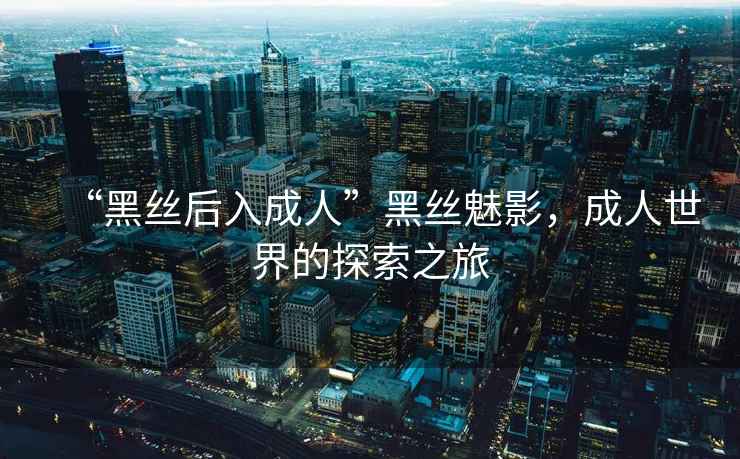 “黑絲后入成人”黑絲魅影，成人世界的探索之旅