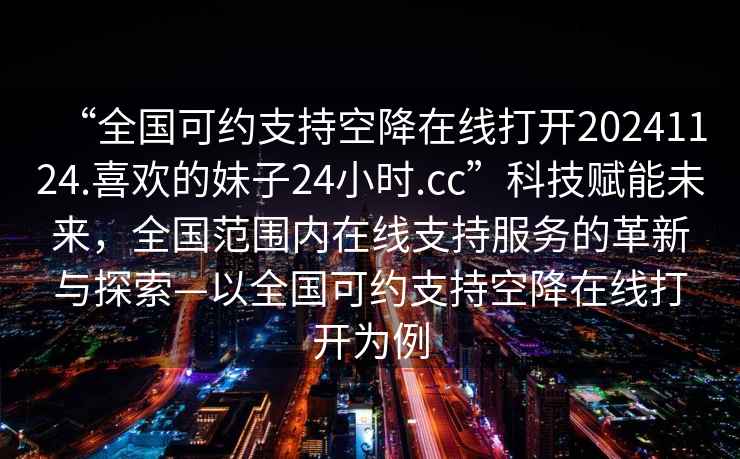 “全國可約支持空降在線打開20241124.喜歡的妹子24小時.cc”科技賦能未來，全國范圍內(nèi)在線支持服務(wù)的革新與探索—以全國可約支持空降在線打開為例