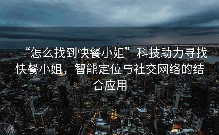 “怎么找到快餐小姐”科技助力尋找快餐小姐，智能定位與社交網(wǎng)絡(luò)的結(jié)合應(yīng)用