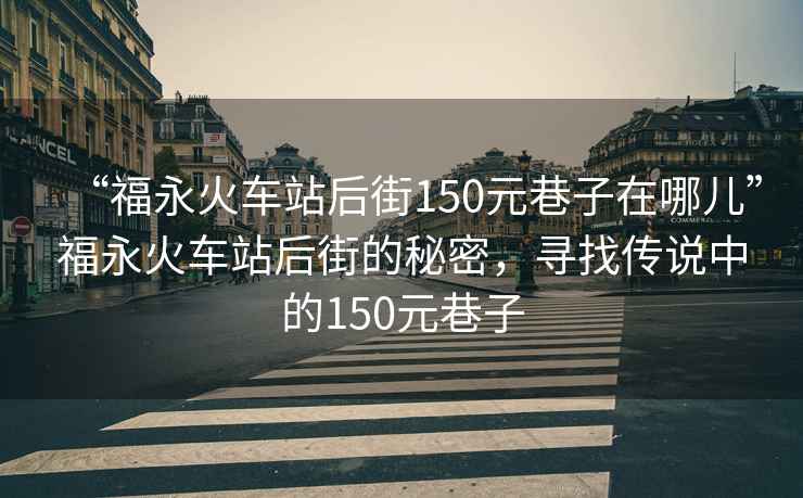 “福永火車站后街150元巷子在哪兒”福永火車站后街的秘密，尋找傳說中的150元巷子