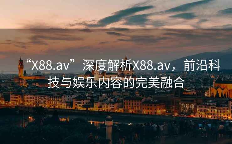 “X88.av”深度解析X88.av，前沿科技與娛樂內(nèi)容的完美融合
