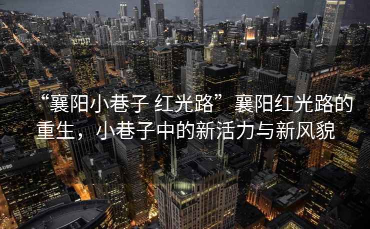 “襄陽小巷子 紅光路”襄陽紅光路的重生，小巷子中的新活力與新風(fēng)貌