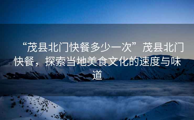 “茂縣北門(mén)快餐多少一次”茂縣北門(mén)快餐，探索當(dāng)?shù)孛朗澄幕乃俣扰c味道