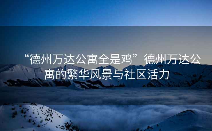 “德州萬(wàn)達(dá)公寓全是雞”德州萬(wàn)達(dá)公寓的繁華風(fēng)景與社區(qū)活力