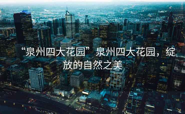 “泉州四大花園”泉州四大花園，綻放的自然之美