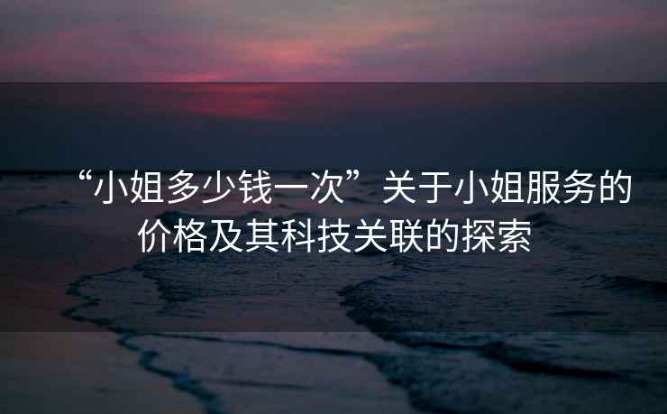 “小姐多少錢一次”關(guān)于小姐服務(wù)的價(jià)格及其科技關(guān)聯(lián)的探索