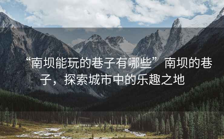 “南壩能玩的巷子有哪些”南壩的巷子，探索城市中的樂趣之地